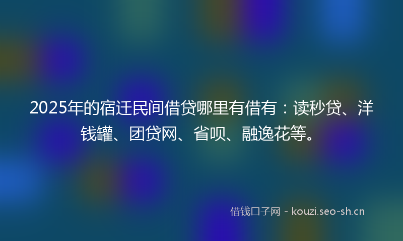 2025年的宿迁民间借贷哪里有借有：读秒贷、洋钱罐、团贷网、省呗、融逸花等。