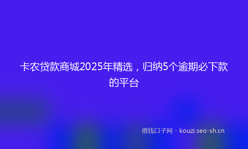 卡农贷款商城2025年精选，归纳5个逾期必下款的平台