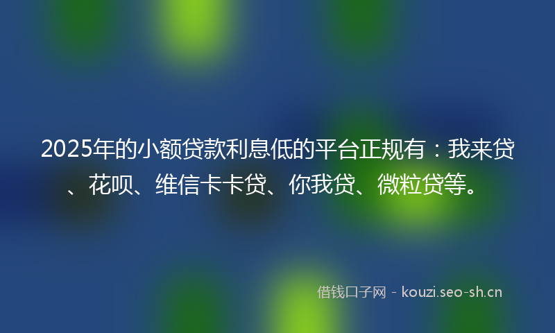 2025年的小额贷款利息低的平台正规有：我来贷、花呗、维信卡卡贷、你我贷、微粒贷等。