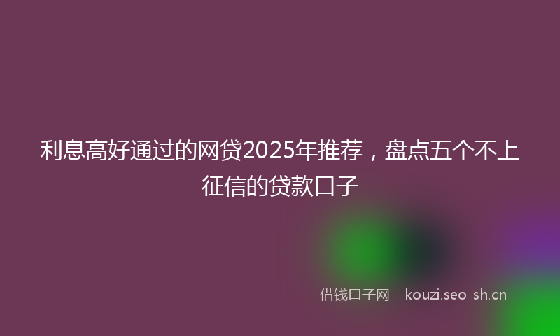 利息高好通过的网贷2025年推荐，盘点五个不上征信的贷款口子