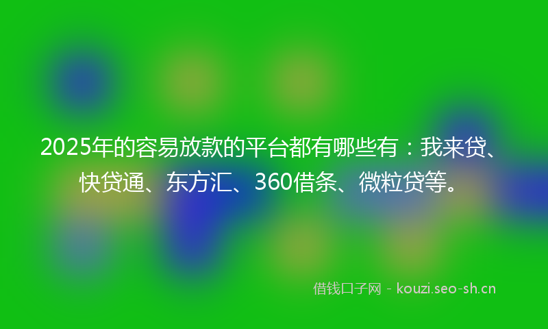 2025年的容易放款的平台都有哪些有：我来贷、快贷通、东方汇、360借条、微粒贷等。