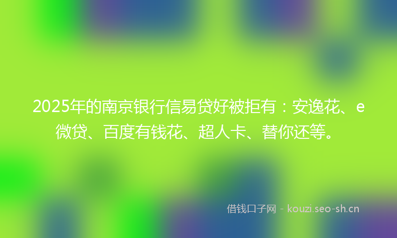 2025年的南京银行信易贷好被拒有：安逸花、e微贷、百度有钱花、超人卡、替你还等。