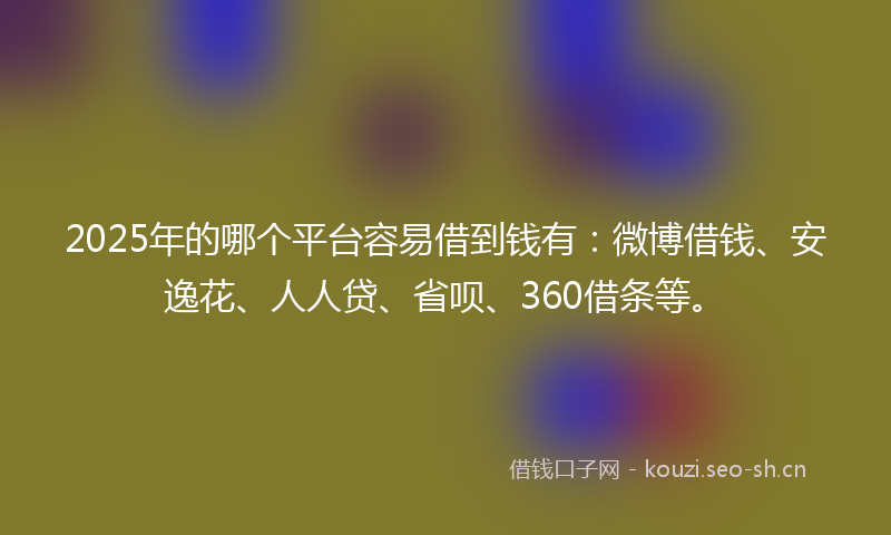 2025年的哪个平台容易借到钱有：微博借钱、安逸花、人人贷、省呗、360借条等。