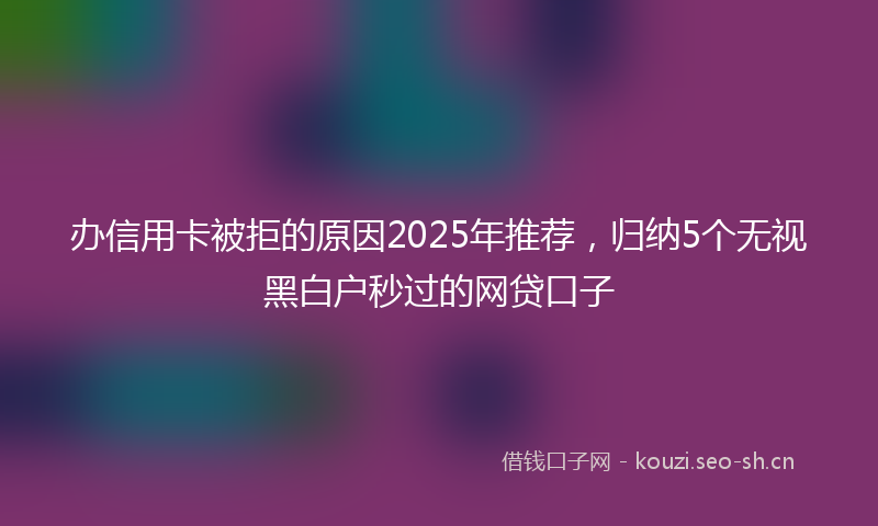 办信用卡被拒的原因2025年推荐，归纳5个无视黑白户秒过的网贷口子