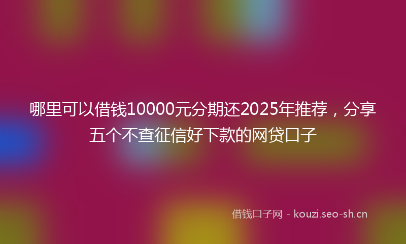 哪里可以借钱10000元分期还2025年推荐，分享五个不查征信好下款的网贷口子