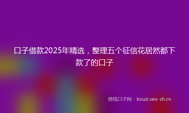 口子借款2025年精选，整理五个征信花居然都下款了的口子