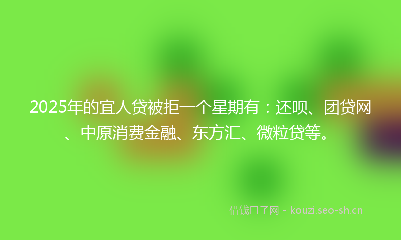 2025年的宜人贷被拒一个星期有：还呗、团贷网、中原消费金融、东方汇、微粒贷等。