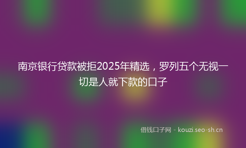 南京银行贷款被拒2025年精选，罗列五个无视一切是人就下款的口子