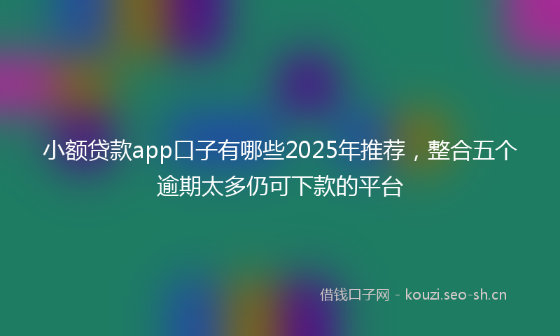 小额贷款app口子有哪些2025年推荐,整合五个逾期太多仍可下款的平台
