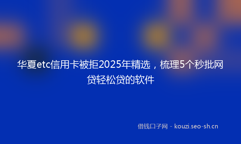 华夏etc信用卡被拒2025年精选，梳理5个秒批网贷轻松贷的软件