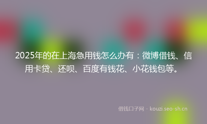 2025年的在上海急用钱怎么办有：微博借钱、信用卡贷、还呗、百度有钱花、小花钱包等。