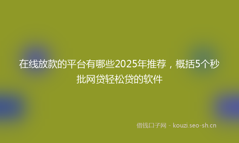 在线放款的平台有哪些2025年推荐，概括5个秒批网贷轻松贷的软件