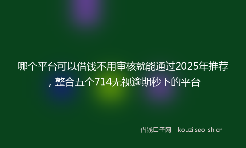 哪个平台可以借钱不用审核就能通过2025年推荐，整合五个714无视逾期秒下的平台