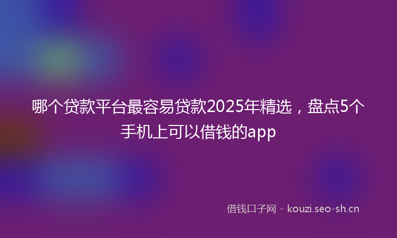哪个贷款平台最容易贷款2025年精选，盘点5个手机上可以借钱的app
