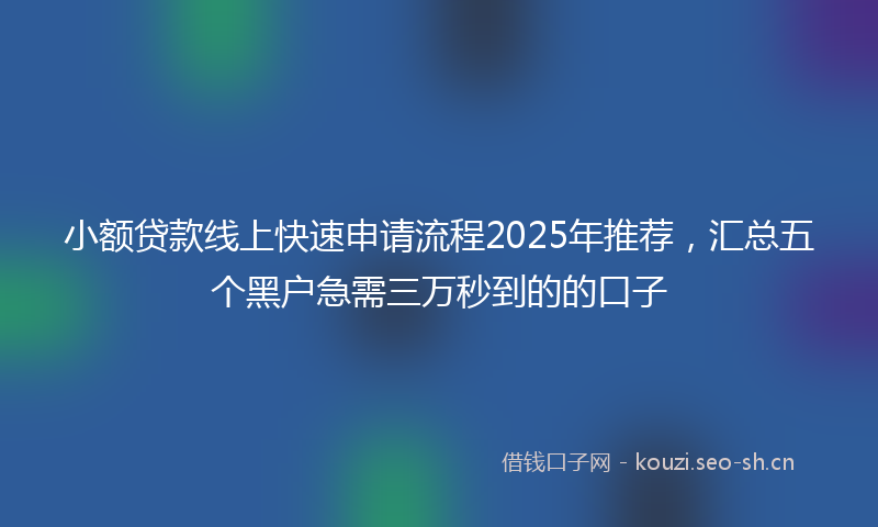 小额贷款线上快速申请流程2025年推荐，汇总五个黑户急需三万秒到的的口子