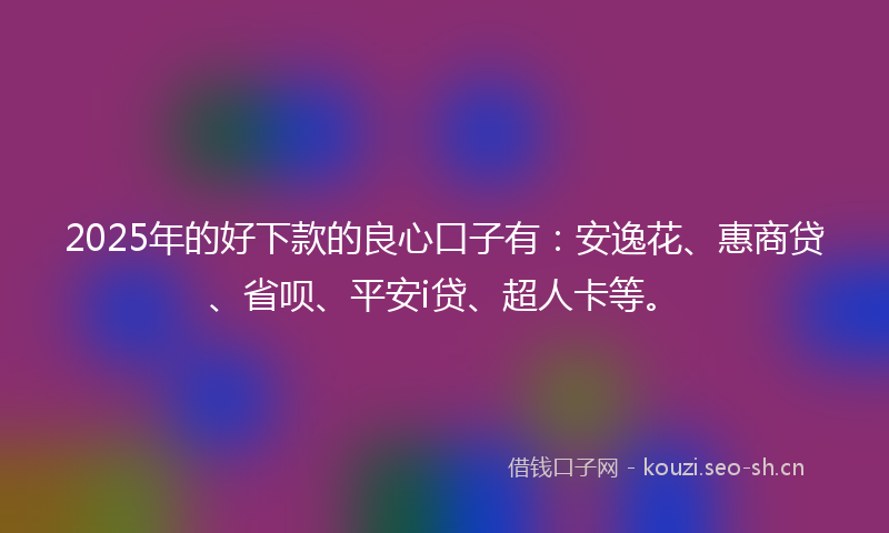 2025年的好下款的良心口子有：安逸花、惠商贷、省呗、平安i贷、超人卡等。
