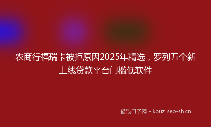 农商行福瑞卡被拒原因2025年精选，罗列五个新上线贷款平台门槛低软件