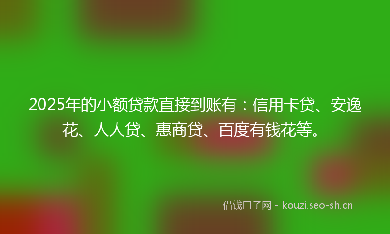 2025年的小额贷款直接到账有：信用卡贷、安逸花、人人贷、惠商贷、百度有钱花等。