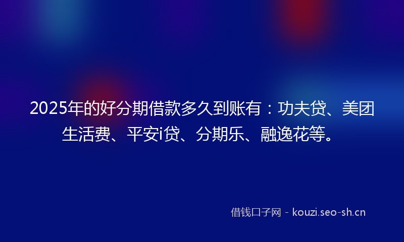 2025年的好分期借款多久到账有：功夫贷、美团生活费、平安i贷、分期乐、融逸花等。