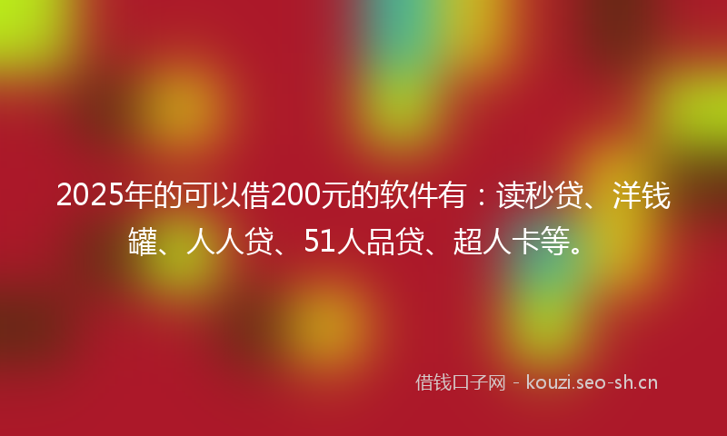 2025年的可以借200元的软件有：读秒贷、洋钱罐、人人贷、51人品贷、超人卡等。