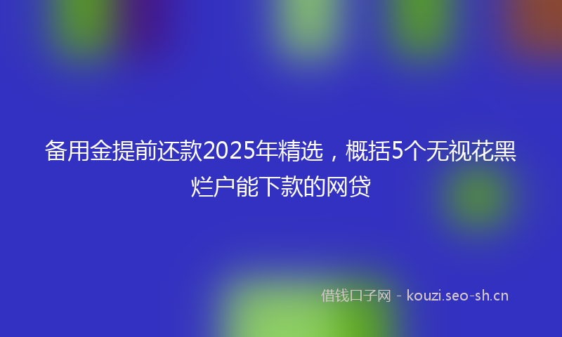 备用金提前还款2025年精选，概括5个无视花黑烂户能下款的网贷
