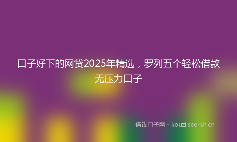 口子好下的网贷2025年精选，罗列五个轻松借款无压力口子