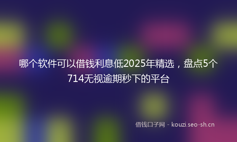 哪个软件可以借钱利息低2025年精选，盘点5个714无视逾期秒下的平台