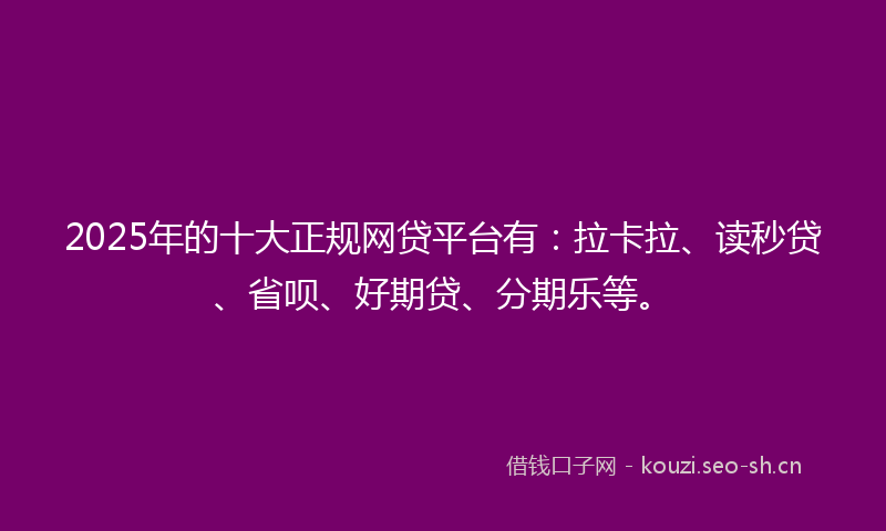 2025年的十大正规网贷平台有：拉卡拉、读秒贷、省呗、好期贷、分期乐等。