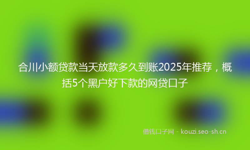 合川小额贷款当天放款多久到账2025年推荐，概括5个黑户好下款的网贷口子
