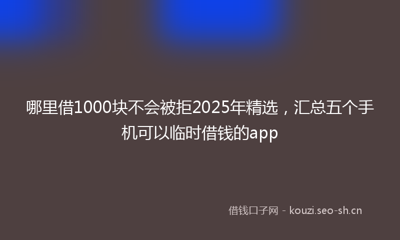 哪里借1000块不会被拒2025年精选，汇总五个手机可以临时借钱的app
