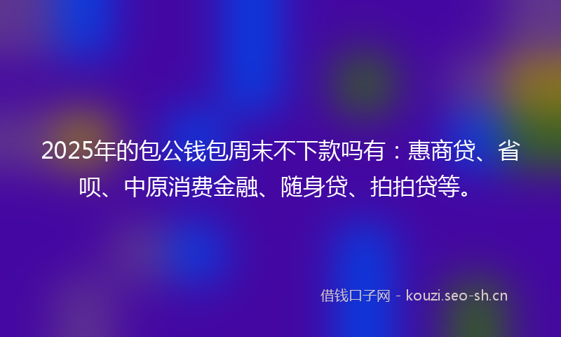 2025年的包公钱包周末不下款吗有：惠商贷、省呗、中原消费金融、随身贷、拍拍贷等。