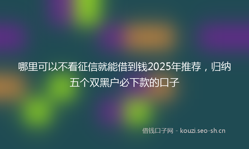 哪里可以不看征信就能借到钱2025年推荐，归纳五个双黑户必下款的口子