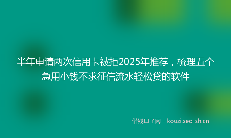 半年申请两次信用卡被拒2025年推荐，梳理五个急用小钱不求征信流水轻松贷的软件