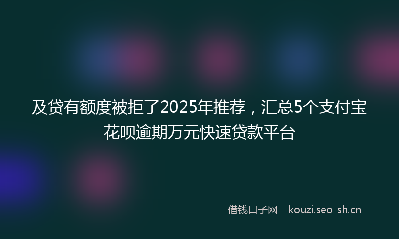 及贷有额度被拒了2025年推荐,汇总5个支付宝花呗逾期万元快速贷款平台