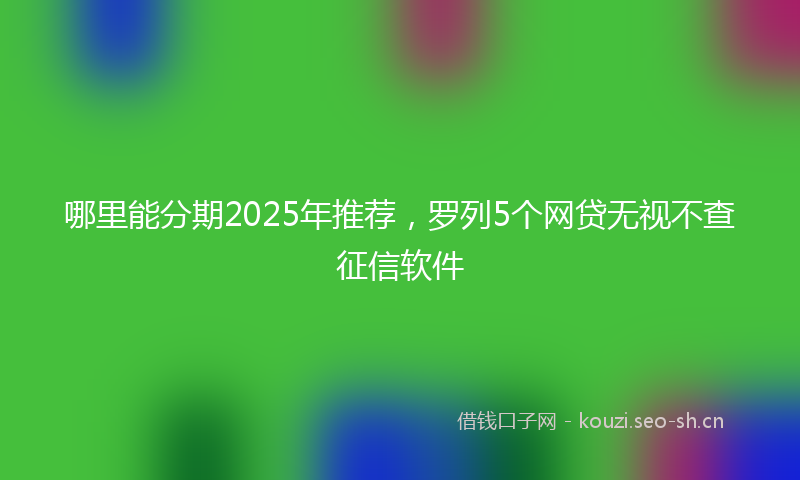 哪里能分期2025年推荐，罗列5个网贷无视不查征信软件