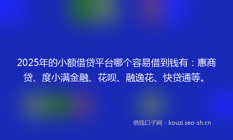 2025年的小额借贷平台哪个容易借到钱有：惠商贷、度小满金融、花呗、融逸花、快贷通等。