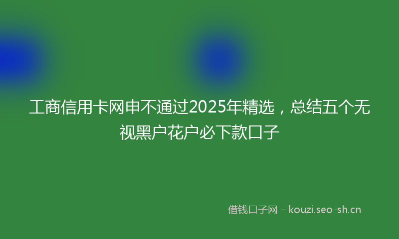 工商信用卡网申不通过2025年精选，总结五个无视黑户花户必下款口子