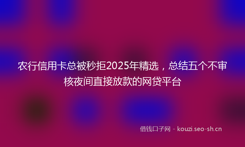 农行信用卡总被秒拒2025年精选，总结五个不审核夜间直接放款的网贷平台