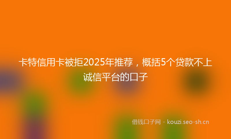卡特信用卡被拒2025年推荐，概括5个贷款不上诚信平台的口子