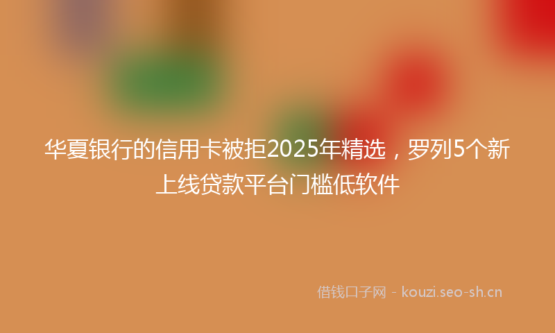 华夏银行的信用卡被拒2025年精选，罗列5个新上线贷款平台门槛低软件