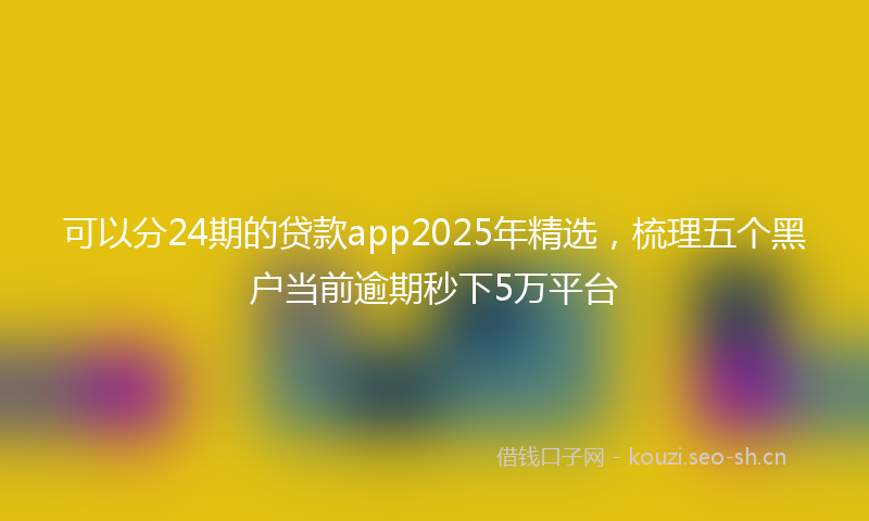 可以分24期的贷款app2025年精选，梳理五个黑户当前逾期秒下5万平台