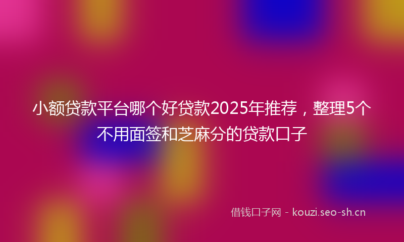 小额贷款平台哪个好贷款2025年推荐，整理5个不用面签和芝麻分的贷款口子