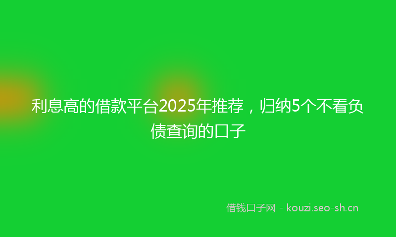 利息高的借款平台2025年推荐，归纳5个不看负债查询的口子
