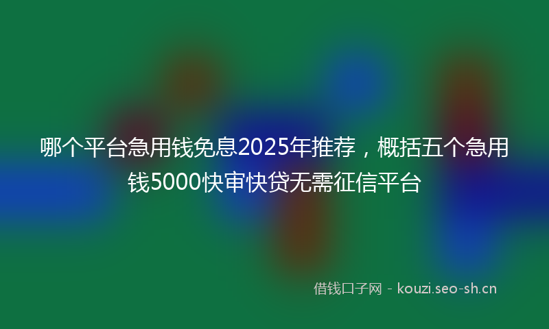 哪个平台急用钱免息2025年推荐，概括五个急用钱5000快审快贷无需征信平台