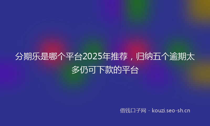 分期乐是哪个平台2025年推荐，归纳五个逾期太多仍可下款的平台