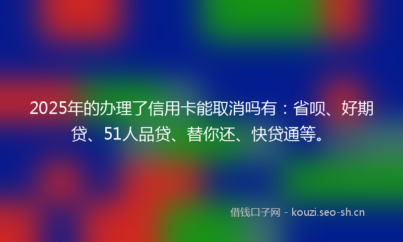 2025年的办理了信用卡能取消吗有：省呗、好期贷、51人品贷、替你还、快贷通等。