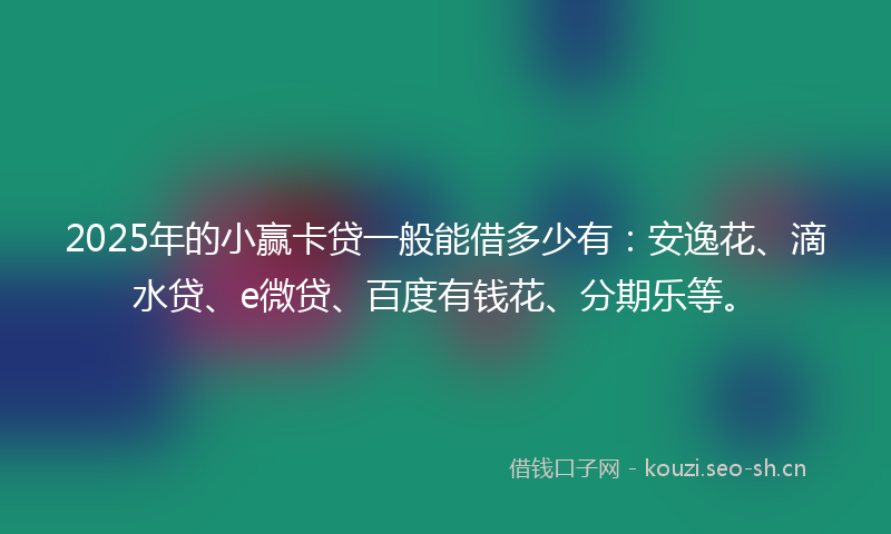 2025年的小赢卡贷一般能借多少有：安逸花、滴水贷、e微贷、百度有钱花、分期乐等。