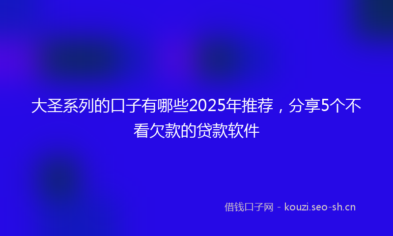 大圣系列的口子有哪些2025年推荐，分享5个不看欠款的贷款软件