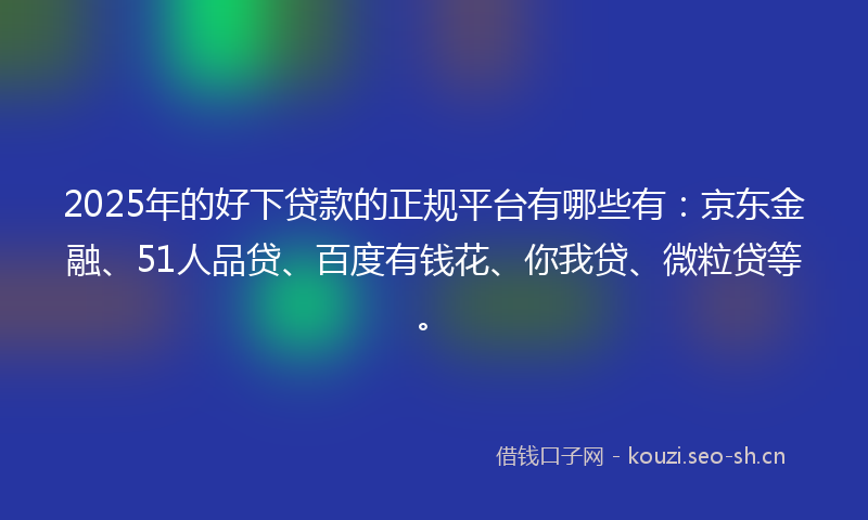 2025年的好下贷款的正规平台有哪些有：京东金融、51人品贷、百度有钱花、你我贷、微粒贷等。