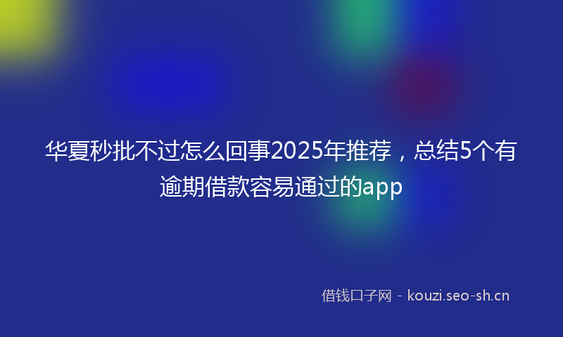 华夏秒批不过怎么回事2025年推荐，总结5个有逾期借款容易通过的app